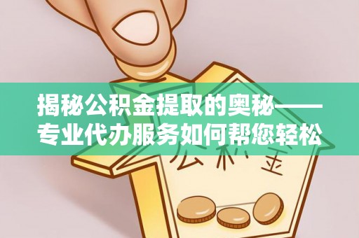 内湖揭秘公积金提取的奥秘——专业代办服务如何帮您轻松搞定