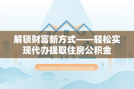 内湖解锁财富新方式——轻松实现代办提取住房公积金