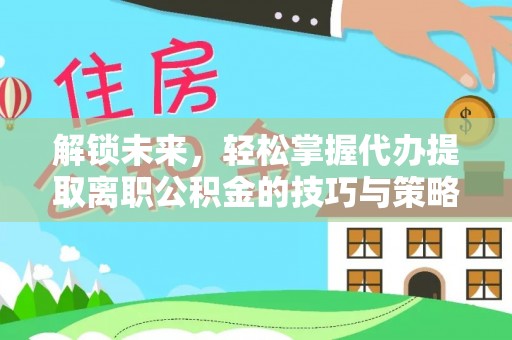 内湖解锁未来，轻松掌握代办提取离职公积金的技巧与策略