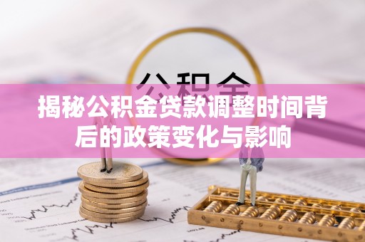 内湖揭秘公积金贷款调整时间背后的政策变化与影响