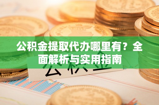 内湖公积金提取代办哪里有？全面解析与实用指南