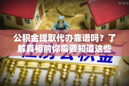 内湖公积金提取代办靠谱吗？了解真相前你需要知道这些