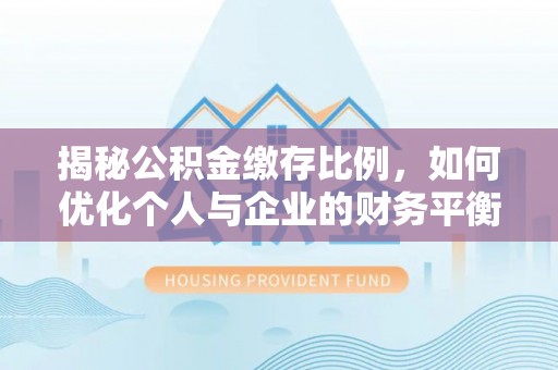 内湖揭秘公积金缴存比例，如何优化个人与企业的财务平衡