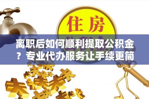 内湖离职后如何顺利提取公积金？专业代办服务让手续更简单
