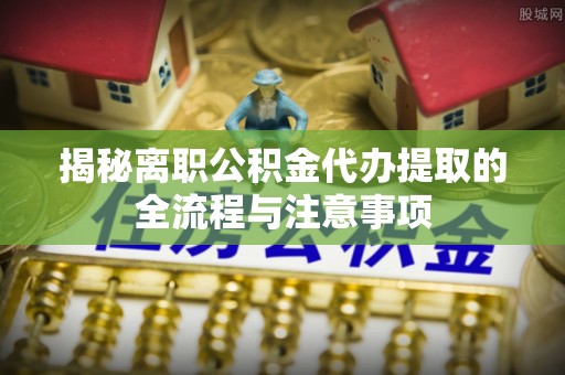 内湖揭秘离职公积金代办提取的全流程与注意事项