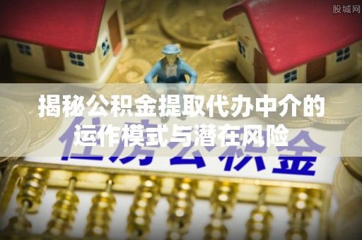 内湖揭秘公积金提取代办中介的运作模式与潜在风险