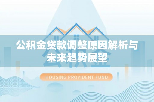 内湖公积金贷款调整原因解析与未来趋势展望