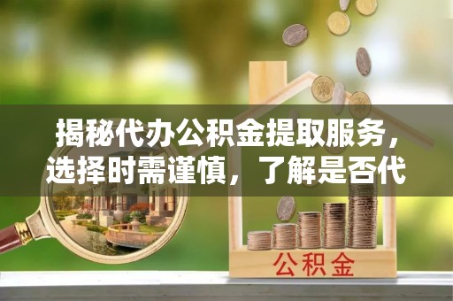 内湖揭秘代办公积金提取服务，选择时需谨慎，了解是否代办公积金提取可靠吗？