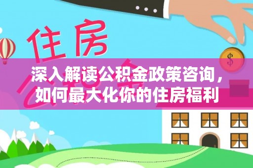 内湖深入解读公积金政策咨询，如何最大化你的住房福利