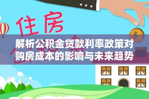 内湖解析公积金贷款利率政策对购房成本的影响与未来趋势