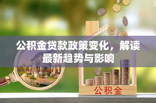 内湖公积金贷款政策变化，解读最新趋势与影响