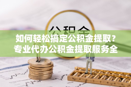 内湖如何轻松搞定公积金提取？专业代办公积金提取服务全解析