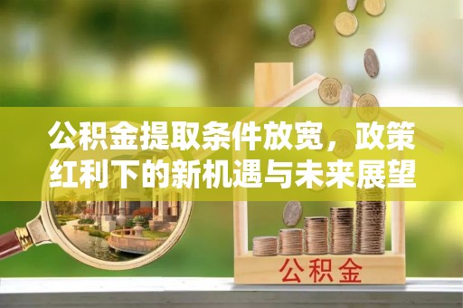 内湖公积金提取条件放宽，政策红利下的新机遇与未来展望