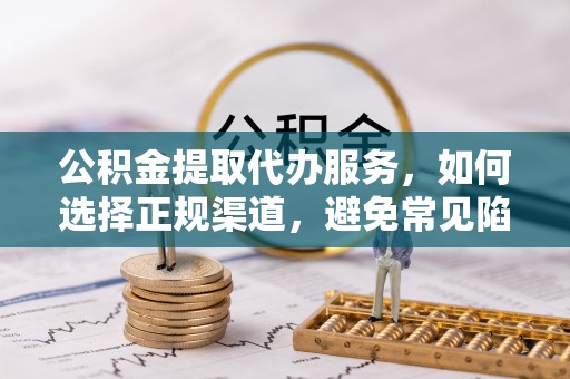 内湖公积金提取代办服务，如何选择正规渠道，避免常见陷阱