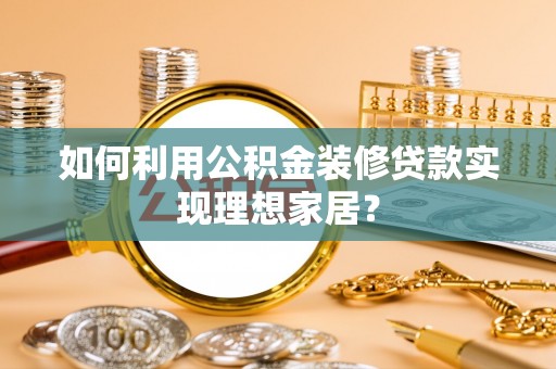内湖如何利用公积金装修贷款实现理想家居？