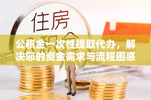 内湖公积金一次性提取代办，解决您的资金需求与流程困惑