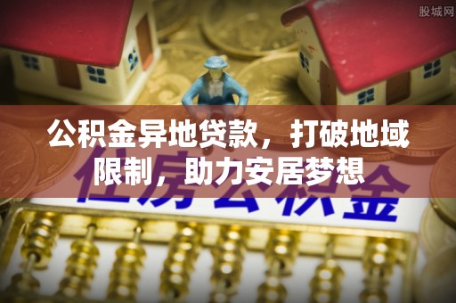 内湖公积金异地贷款，打破地域限制，助力安居梦想