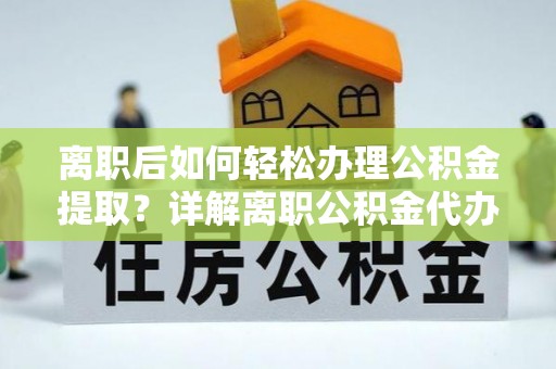 内湖离职后如何轻松办理公积金提取？详解离职公积金代办提取流程