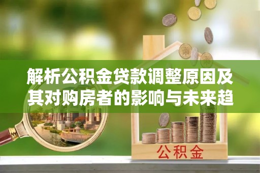 内湖解析公积金贷款调整原因及其对购房者的影响与未来趋势