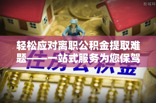 内湖轻松应对离职公积金提取难题——一站式服务为您保驾护航