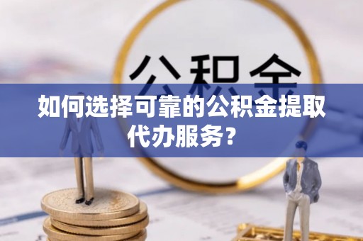 内湖如何选择可靠的公积金提取代办服务？
